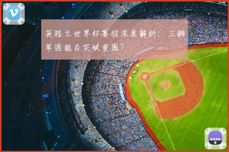 英格兰世界杯赛程深度解析：三狮军团能否突破重围？