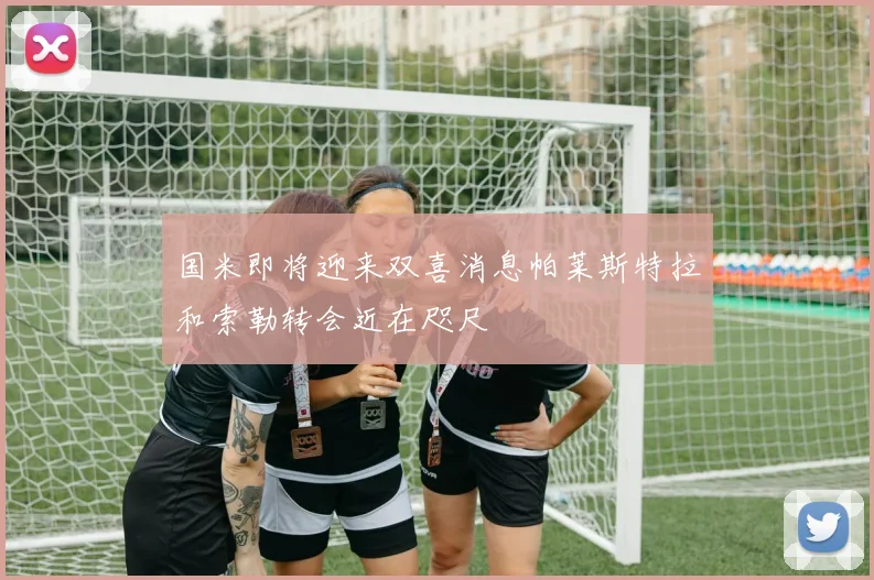 国米即将迎来双喜消息帕莱斯特拉和索勒转会近在咫尺