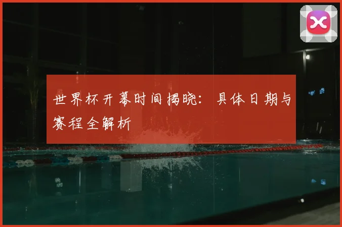 世界杯开幕时间揭晓：具体日期与赛程全解析
