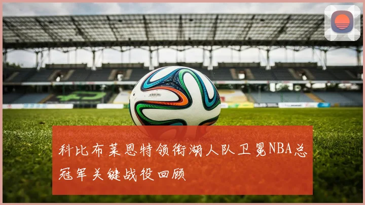 科比布莱恩特领衔湖人队卫冕NBA总冠军关键战役回顾