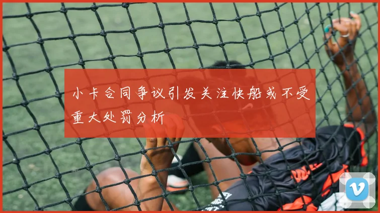 小卡合同争议引发关注快船或不受重大处罚分析