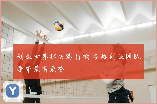 创业世界杯决赛打响 各路创业团队争夺最高荣誉