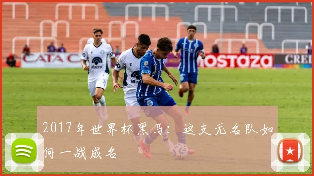 2017年世界杯黑马：这支无名队如何一战成名