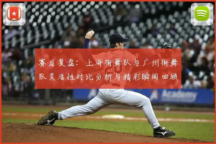 赛后复盘：上海街舞队与广州街舞队灵活性对比分析与精彩瞬间回顾