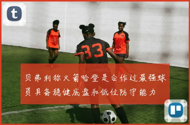 贝弗利称火箭哈登是合作过最强球员具备稳健底盘和低位防守能力