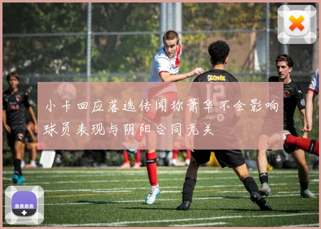 小卡回应落选传闻称萧华不会影响球员表现与阴阳合同无关