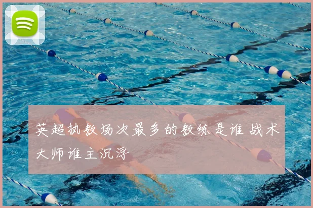 英超执教场次最多的教练是谁 战术大师谁主沉浮