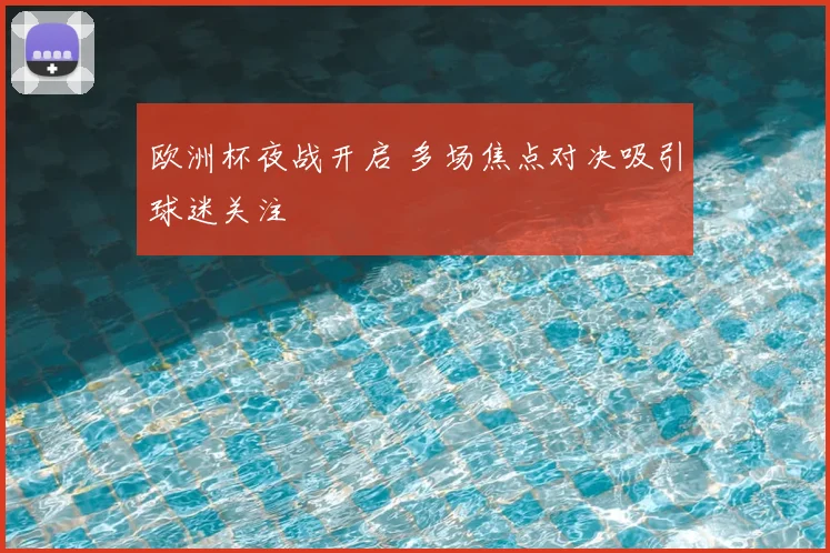 欧洲杯夜战开启 多场焦点对决吸引球迷关注