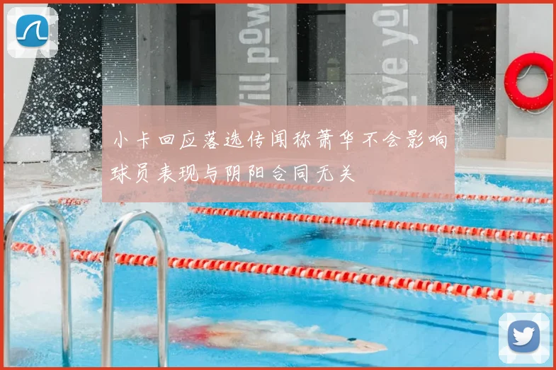 小卡回应落选传闻称萧华不会影响球员表现与阴阳合同无关