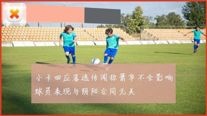 小卡回应落选传闻称萧华不会影响球员表现与阴阳合同无关