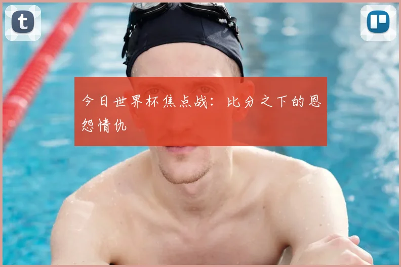 今日世界杯焦点战：比分之下的恩怨情仇