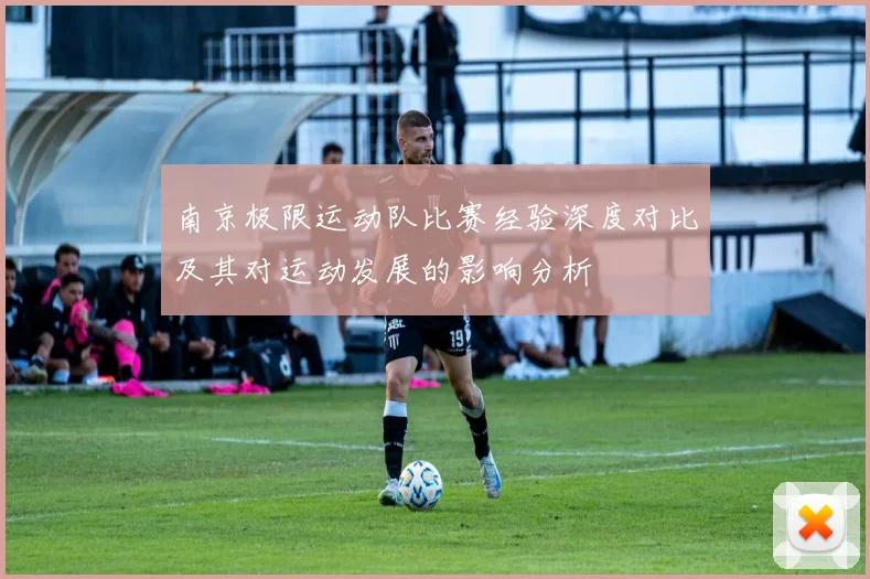 南京极限运动队比赛经验深度对比及其对运动发展的影响分析