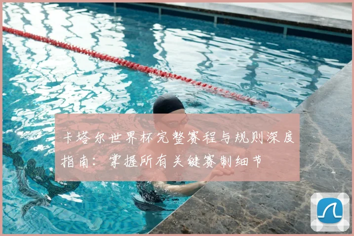 卡塔尔世界杯完整赛程与规则深度指南：掌握所有关键赛制细节