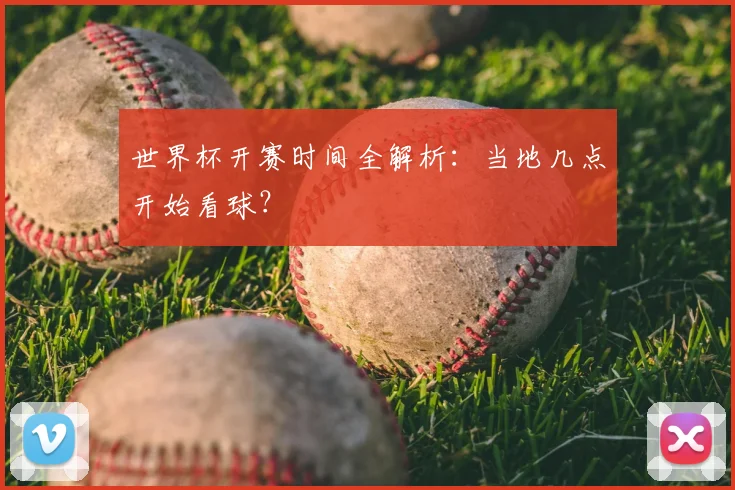 世界杯开赛时间全解析：当地几点开始看球？